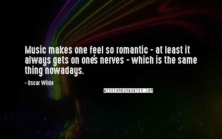 Oscar Wilde Quotes: Music makes one feel so romantic - at least it always gets on one's nerves - which is the same thing nowadays.