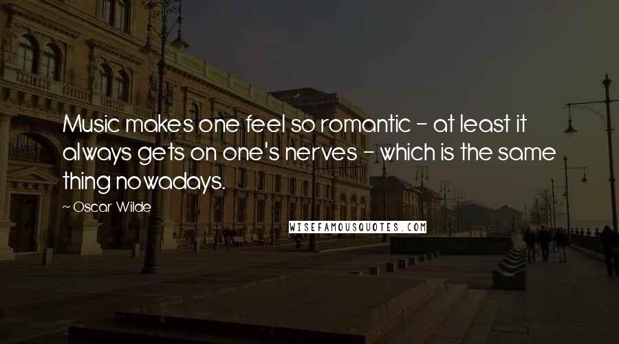 Oscar Wilde Quotes: Music makes one feel so romantic - at least it always gets on one's nerves - which is the same thing nowadays.