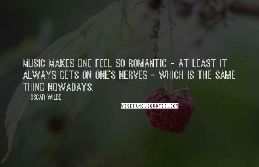 Oscar Wilde Quotes: Music makes one feel so romantic - at least it always gets on one's nerves - which is the same thing nowadays.