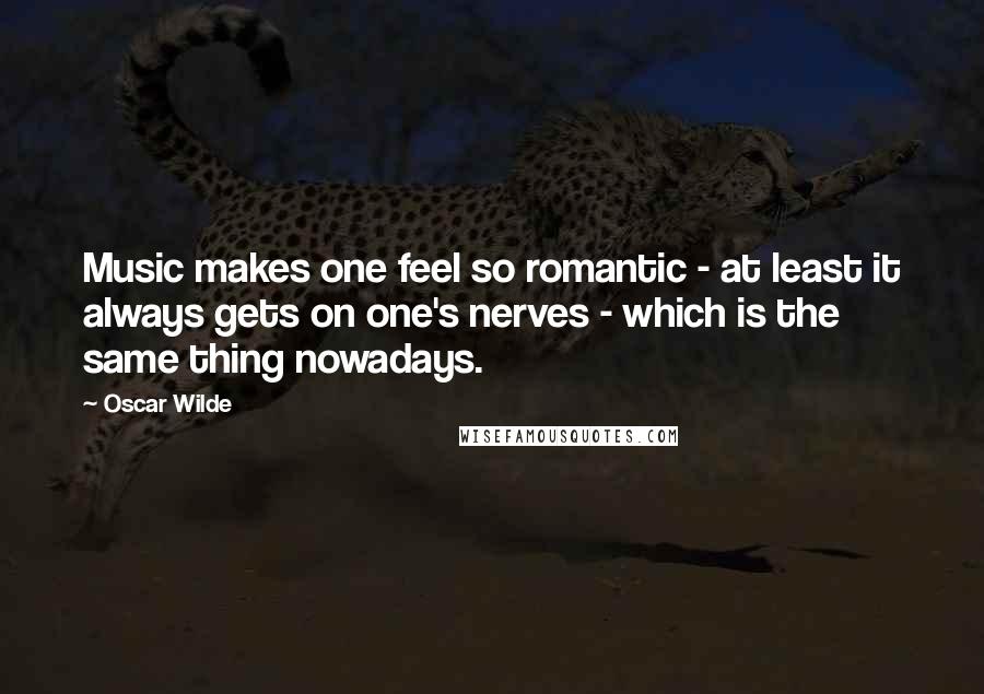 Oscar Wilde Quotes: Music makes one feel so romantic - at least it always gets on one's nerves - which is the same thing nowadays.