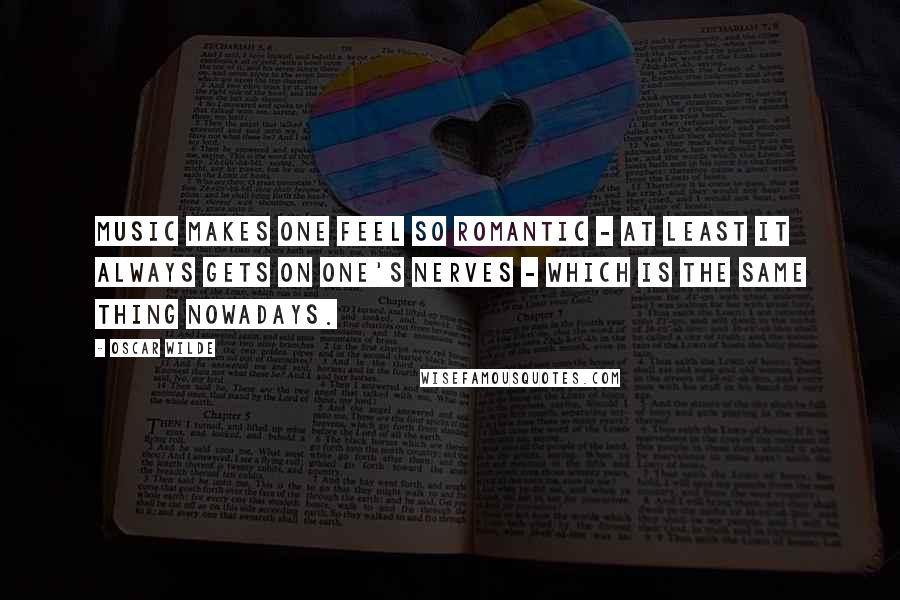 Oscar Wilde Quotes: Music makes one feel so romantic - at least it always gets on one's nerves - which is the same thing nowadays.