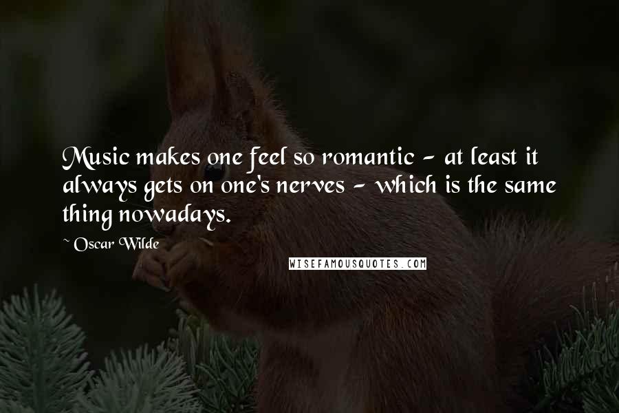 Oscar Wilde Quotes: Music makes one feel so romantic - at least it always gets on one's nerves - which is the same thing nowadays.