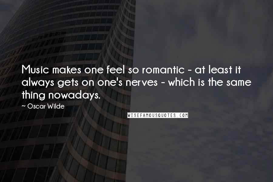 Oscar Wilde Quotes: Music makes one feel so romantic - at least it always gets on one's nerves - which is the same thing nowadays.