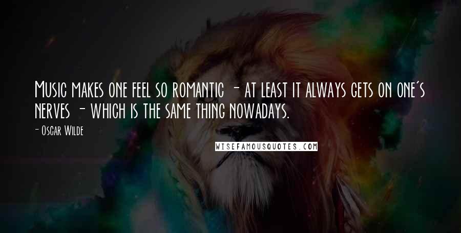 Oscar Wilde Quotes: Music makes one feel so romantic - at least it always gets on one's nerves - which is the same thing nowadays.