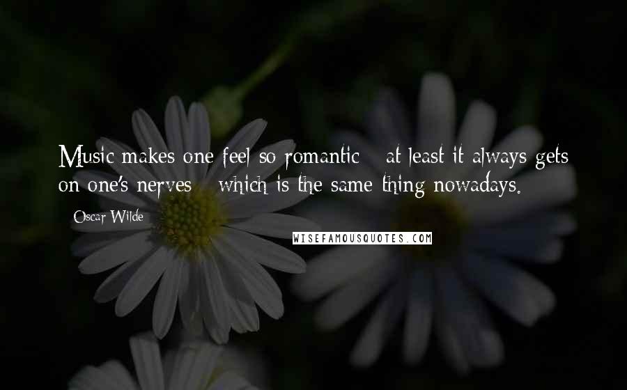 Oscar Wilde Quotes: Music makes one feel so romantic - at least it always gets on one's nerves - which is the same thing nowadays.