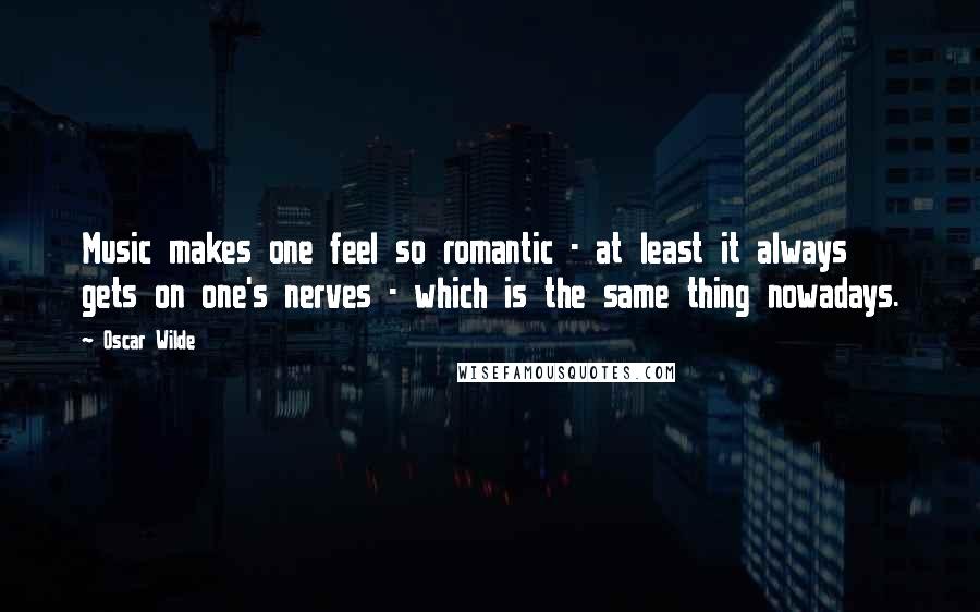 Oscar Wilde Quotes: Music makes one feel so romantic - at least it always gets on one's nerves - which is the same thing nowadays.