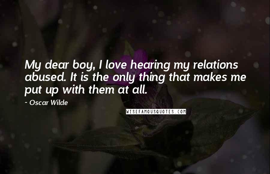 Oscar Wilde Quotes: My dear boy, I love hearing my relations abused. It is the only thing that makes me put up with them at all.