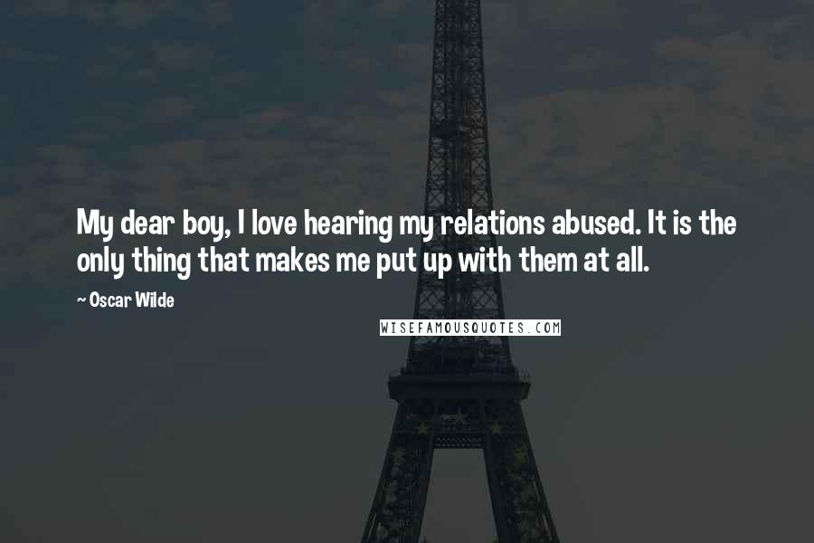 Oscar Wilde Quotes: My dear boy, I love hearing my relations abused. It is the only thing that makes me put up with them at all.