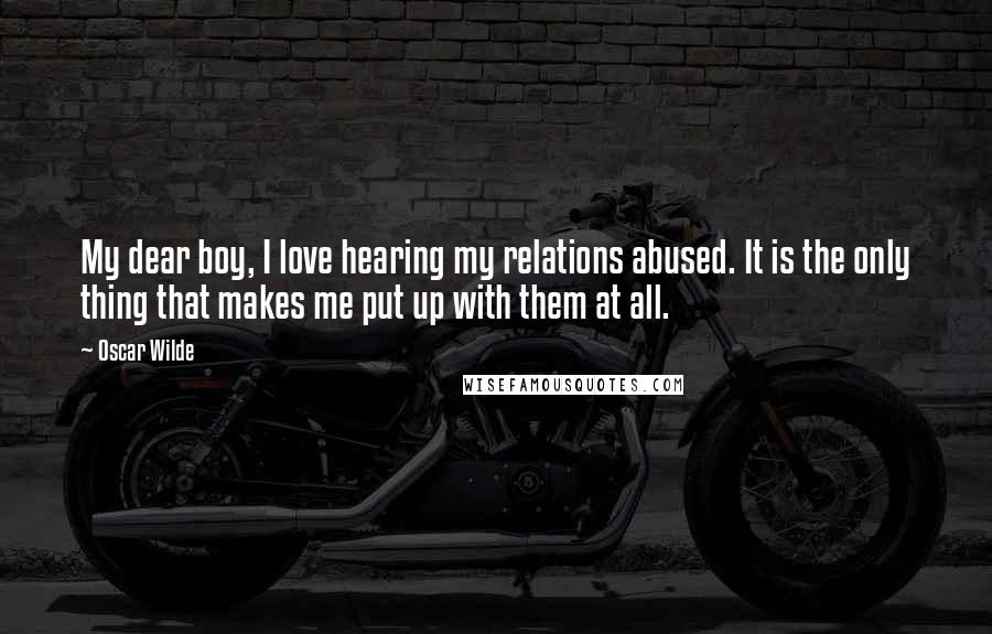 Oscar Wilde Quotes: My dear boy, I love hearing my relations abused. It is the only thing that makes me put up with them at all.