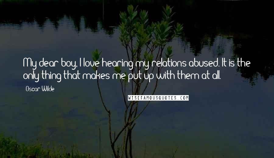 Oscar Wilde Quotes: My dear boy, I love hearing my relations abused. It is the only thing that makes me put up with them at all.