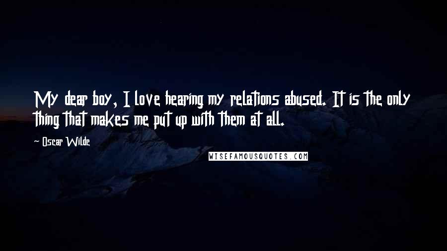 Oscar Wilde Quotes: My dear boy, I love hearing my relations abused. It is the only thing that makes me put up with them at all.