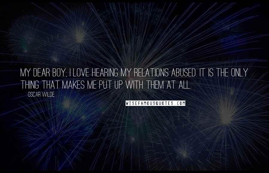 Oscar Wilde Quotes: My dear boy, I love hearing my relations abused. It is the only thing that makes me put up with them at all.