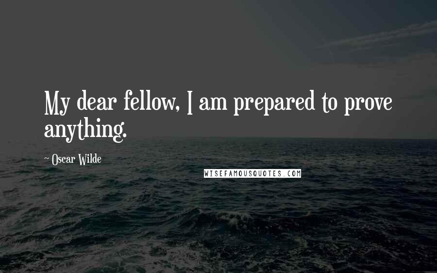 Oscar Wilde Quotes: My dear fellow, I am prepared to prove anything.