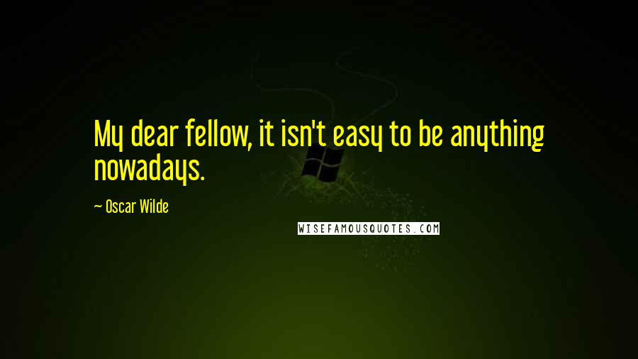 Oscar Wilde Quotes: My dear fellow, it isn't easy to be anything nowadays.