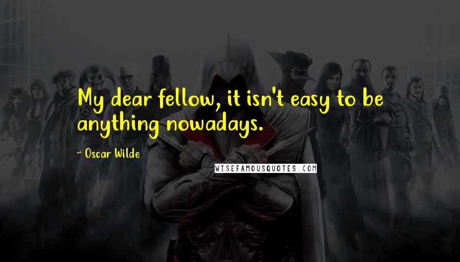 Oscar Wilde Quotes: My dear fellow, it isn't easy to be anything nowadays.