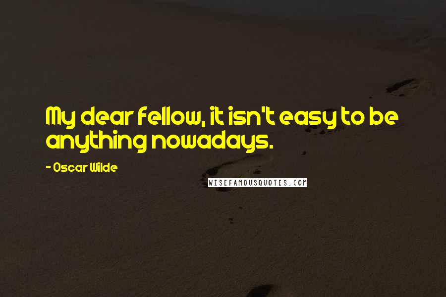 Oscar Wilde Quotes: My dear fellow, it isn't easy to be anything nowadays.