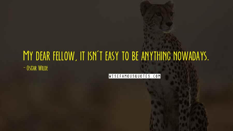 Oscar Wilde Quotes: My dear fellow, it isn't easy to be anything nowadays.