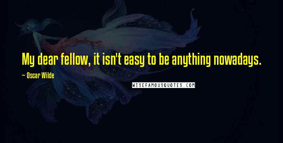 Oscar Wilde Quotes: My dear fellow, it isn't easy to be anything nowadays.