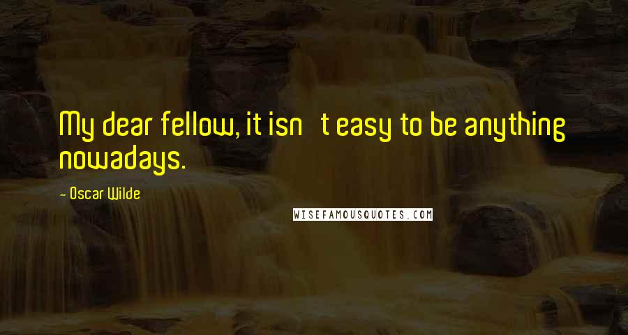 Oscar Wilde Quotes: My dear fellow, it isn't easy to be anything nowadays.