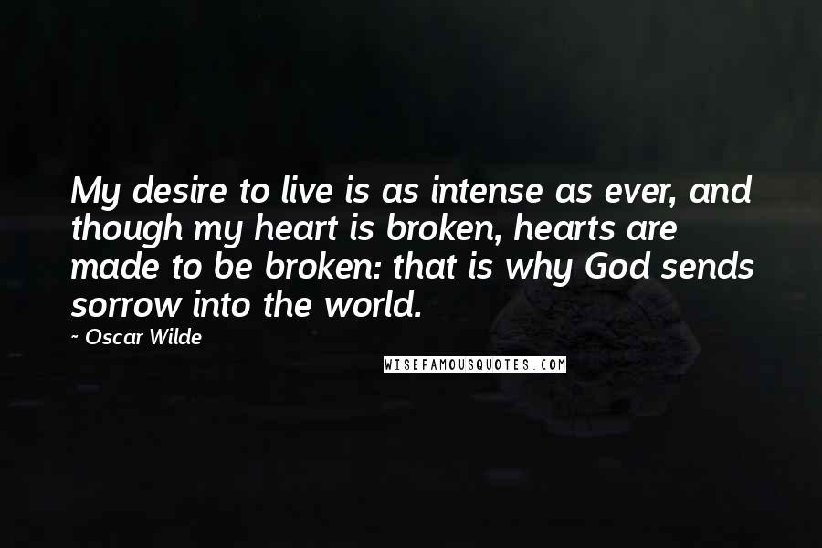 Oscar Wilde Quotes: My desire to live is as intense as ever, and though my heart is broken, hearts are made to be broken: that is why God sends sorrow into the world.