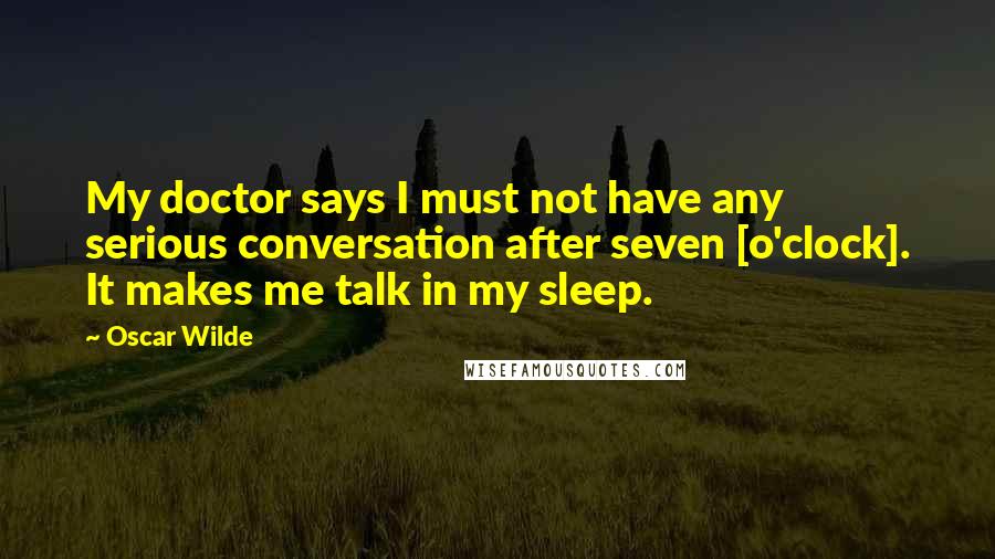 Oscar Wilde Quotes: My doctor says I must not have any serious conversation after seven [o'clock]. It makes me talk in my sleep.