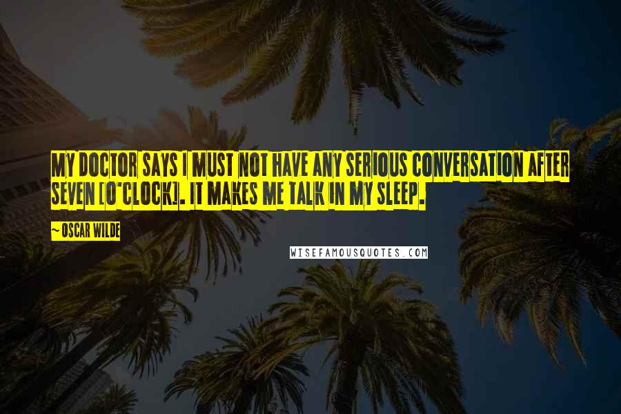 Oscar Wilde Quotes: My doctor says I must not have any serious conversation after seven [o'clock]. It makes me talk in my sleep.