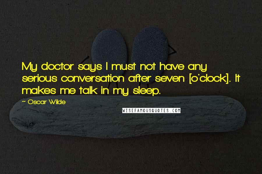 Oscar Wilde Quotes: My doctor says I must not have any serious conversation after seven [o'clock]. It makes me talk in my sleep.
