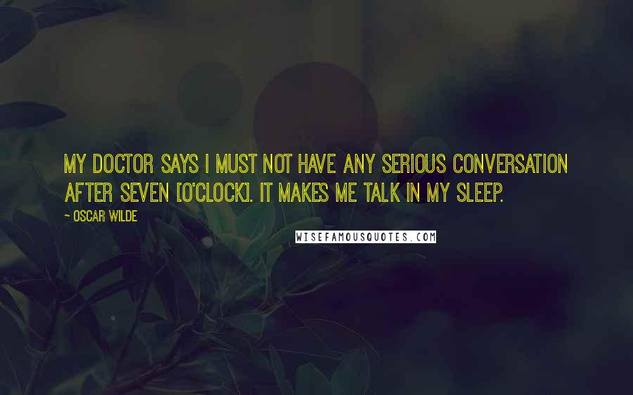 Oscar Wilde Quotes: My doctor says I must not have any serious conversation after seven [o'clock]. It makes me talk in my sleep.