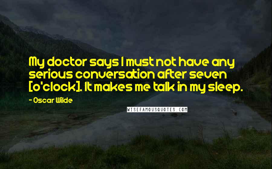 Oscar Wilde Quotes: My doctor says I must not have any serious conversation after seven [o'clock]. It makes me talk in my sleep.