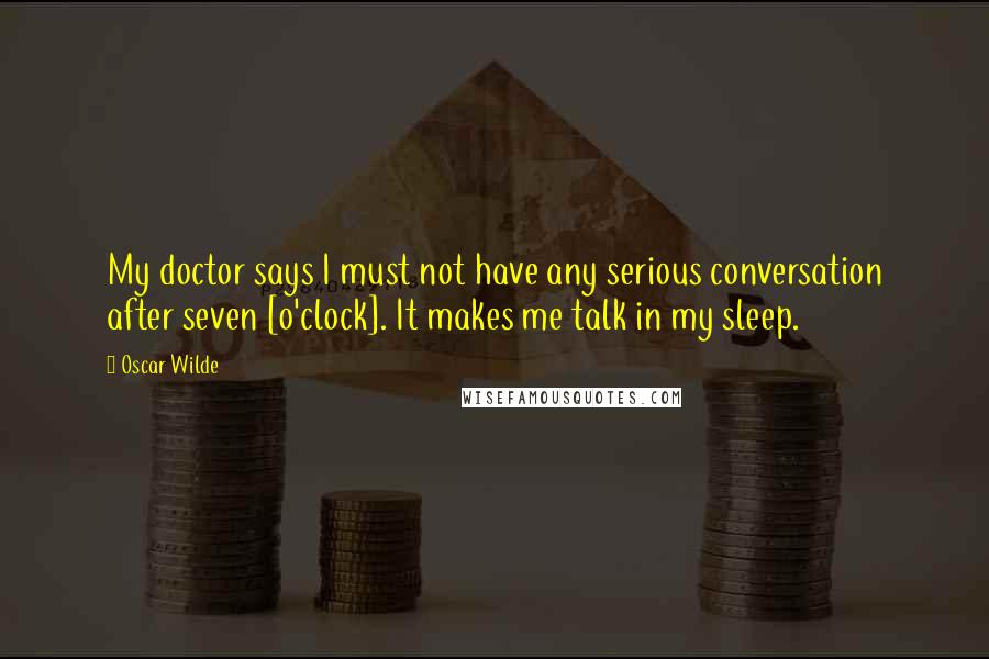 Oscar Wilde Quotes: My doctor says I must not have any serious conversation after seven [o'clock]. It makes me talk in my sleep.