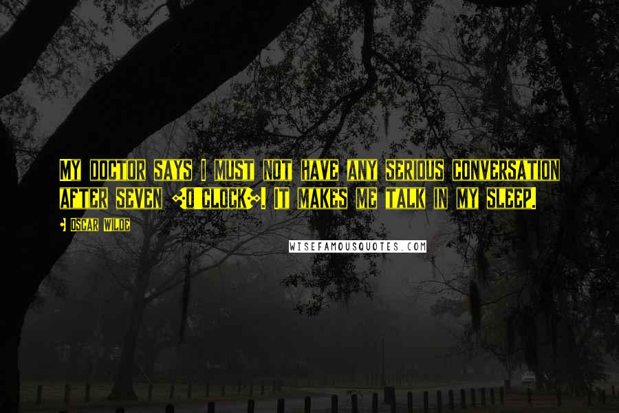 Oscar Wilde Quotes: My doctor says I must not have any serious conversation after seven [o'clock]. It makes me talk in my sleep.