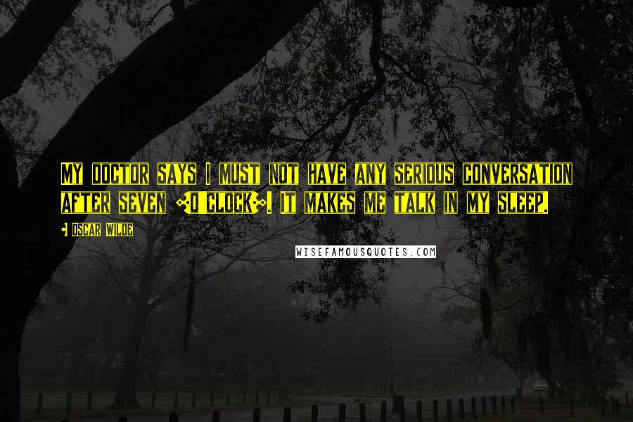 Oscar Wilde Quotes: My doctor says I must not have any serious conversation after seven [o'clock]. It makes me talk in my sleep.