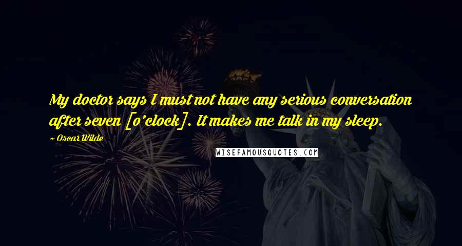 Oscar Wilde Quotes: My doctor says I must not have any serious conversation after seven [o'clock]. It makes me talk in my sleep.