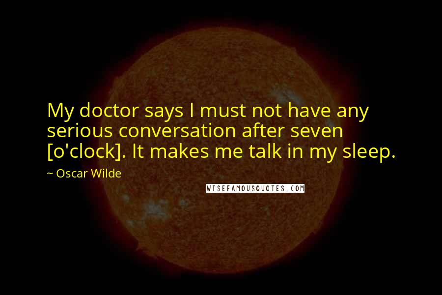 Oscar Wilde Quotes: My doctor says I must not have any serious conversation after seven [o'clock]. It makes me talk in my sleep.