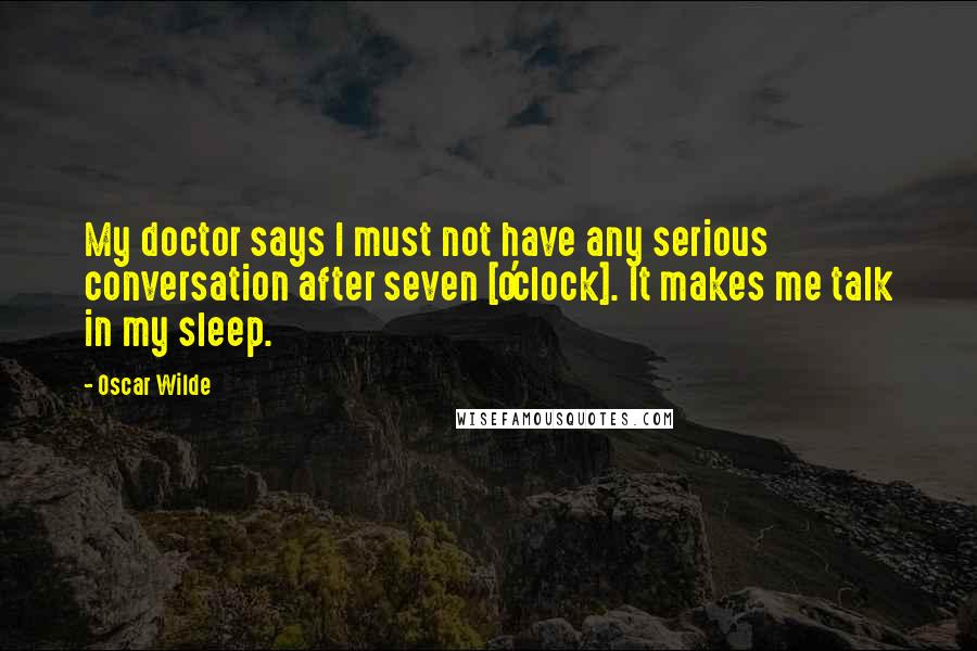 Oscar Wilde Quotes: My doctor says I must not have any serious conversation after seven [o'clock]. It makes me talk in my sleep.