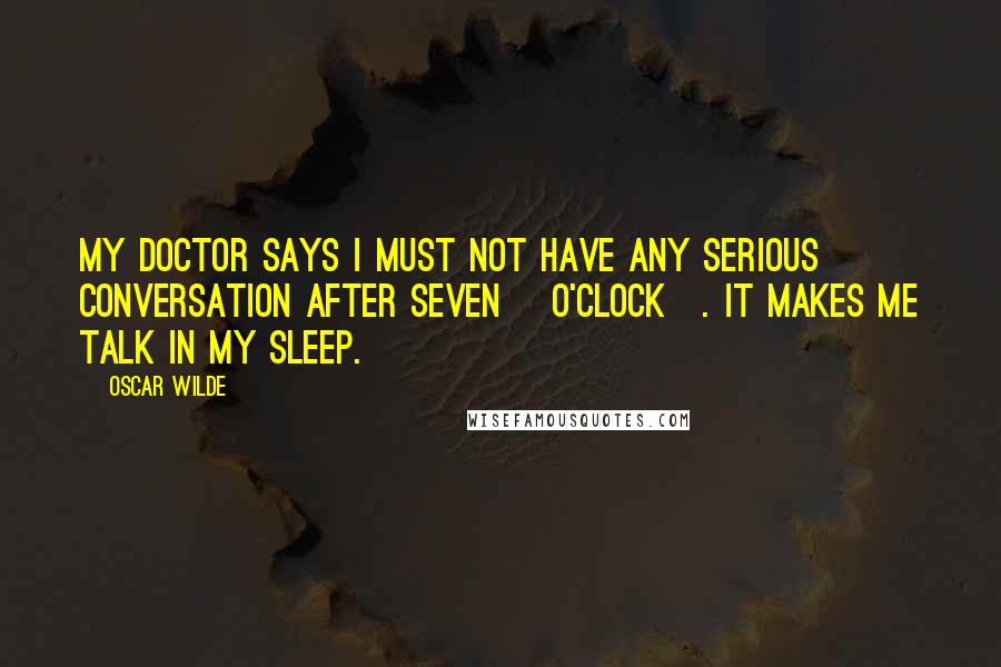 Oscar Wilde Quotes: My doctor says I must not have any serious conversation after seven [o'clock]. It makes me talk in my sleep.