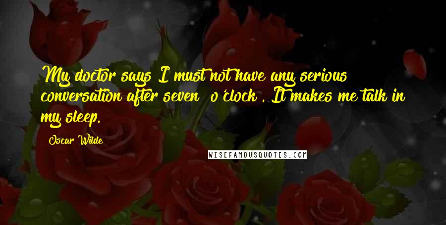 Oscar Wilde Quotes: My doctor says I must not have any serious conversation after seven [o'clock]. It makes me talk in my sleep.