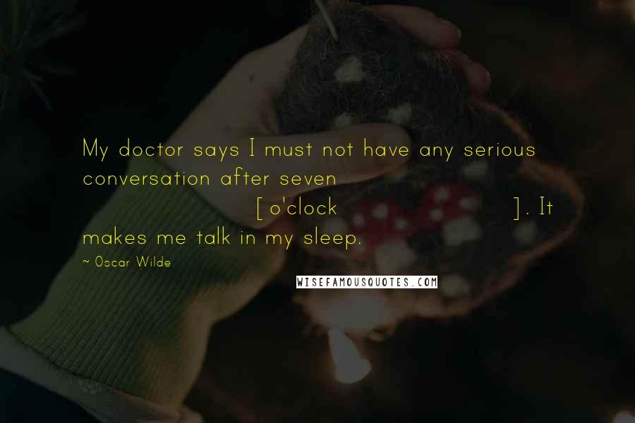 Oscar Wilde Quotes: My doctor says I must not have any serious conversation after seven [o'clock]. It makes me talk in my sleep.