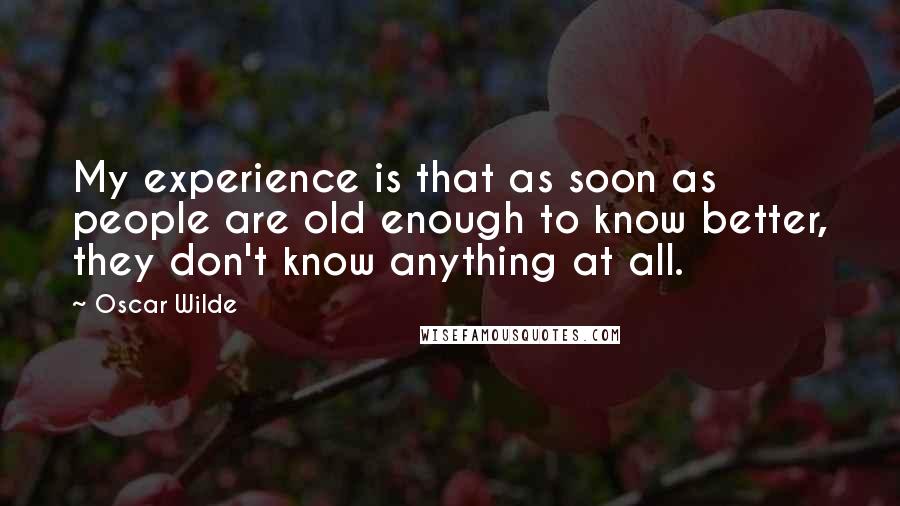 Oscar Wilde Quotes: My experience is that as soon as people are old enough to know better, they don't know anything at all.