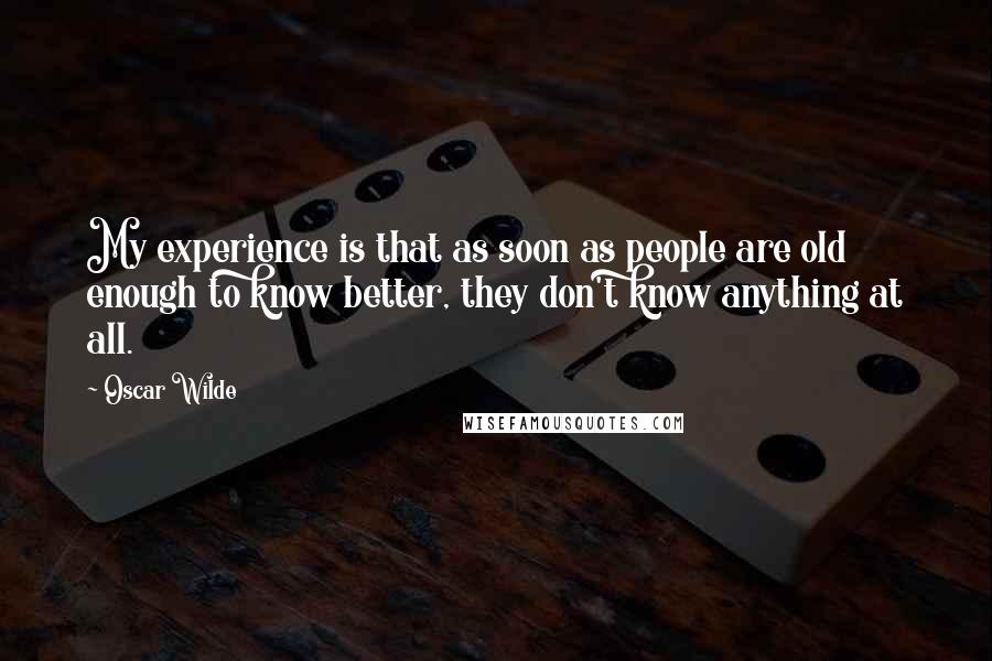 Oscar Wilde Quotes: My experience is that as soon as people are old enough to know better, they don't know anything at all.
