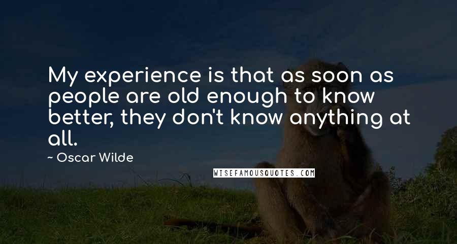 Oscar Wilde Quotes: My experience is that as soon as people are old enough to know better, they don't know anything at all.