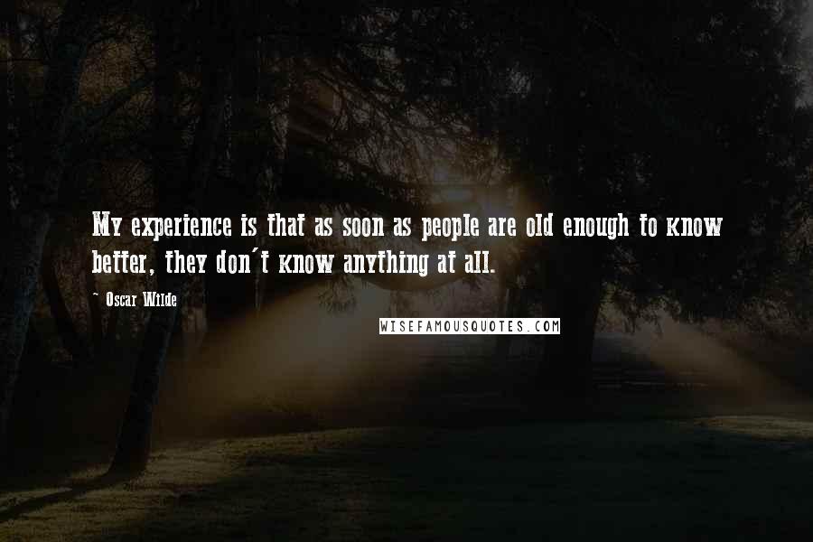 Oscar Wilde Quotes: My experience is that as soon as people are old enough to know better, they don't know anything at all.