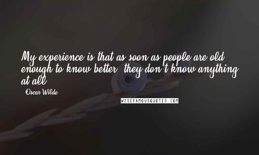 Oscar Wilde Quotes: My experience is that as soon as people are old enough to know better, they don't know anything at all.