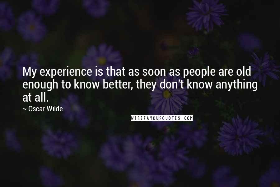 Oscar Wilde Quotes: My experience is that as soon as people are old enough to know better, they don't know anything at all.