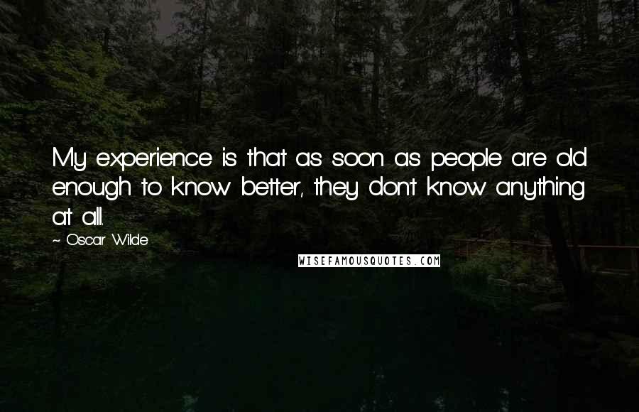 Oscar Wilde Quotes: My experience is that as soon as people are old enough to know better, they don't know anything at all.