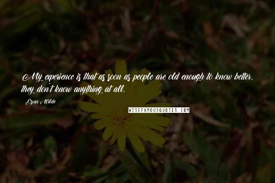 Oscar Wilde Quotes: My experience is that as soon as people are old enough to know better, they don't know anything at all.