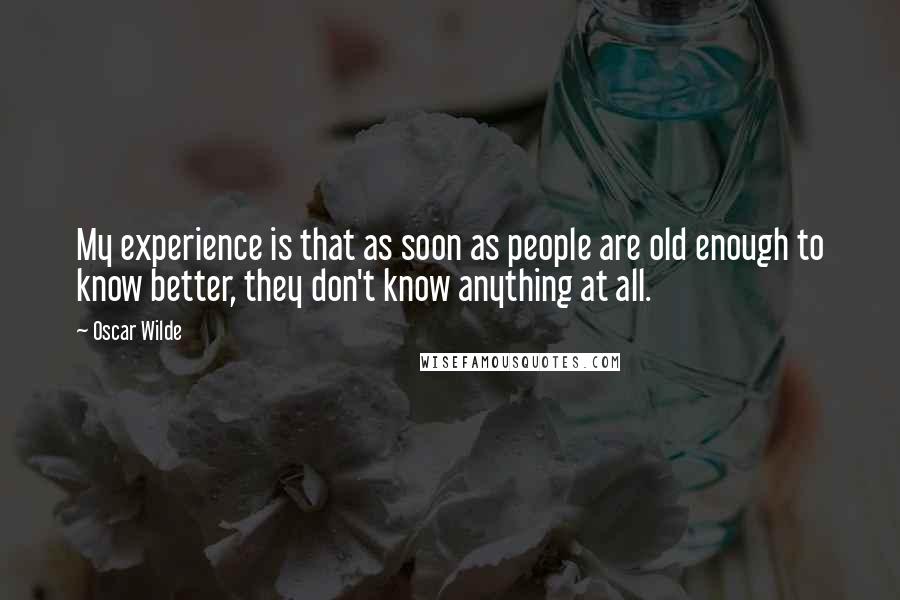 Oscar Wilde Quotes: My experience is that as soon as people are old enough to know better, they don't know anything at all.