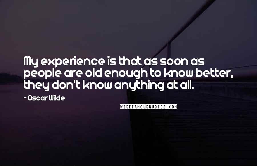 Oscar Wilde Quotes: My experience is that as soon as people are old enough to know better, they don't know anything at all.