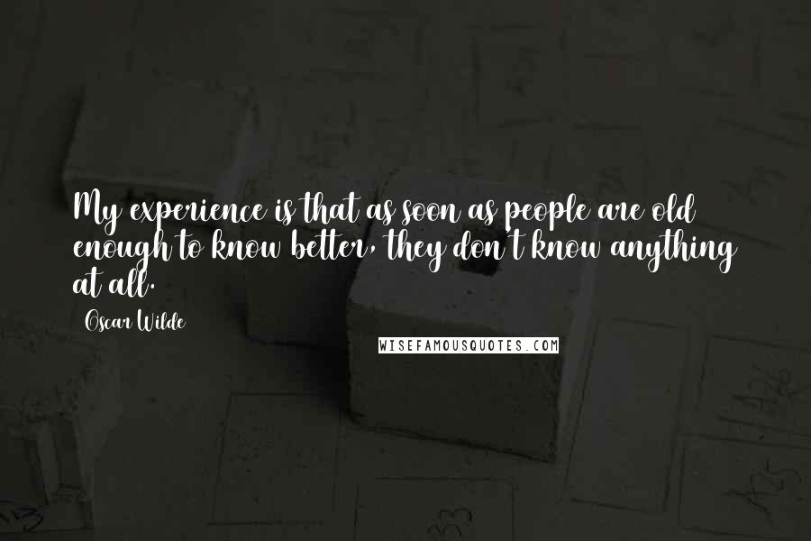 Oscar Wilde Quotes: My experience is that as soon as people are old enough to know better, they don't know anything at all.