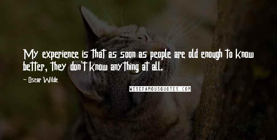 Oscar Wilde Quotes: My experience is that as soon as people are old enough to know better, they don't know anything at all.